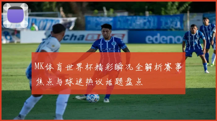 MK体育世界杯精彩瞬况全解析赛事焦点与球迷热议话题盘点