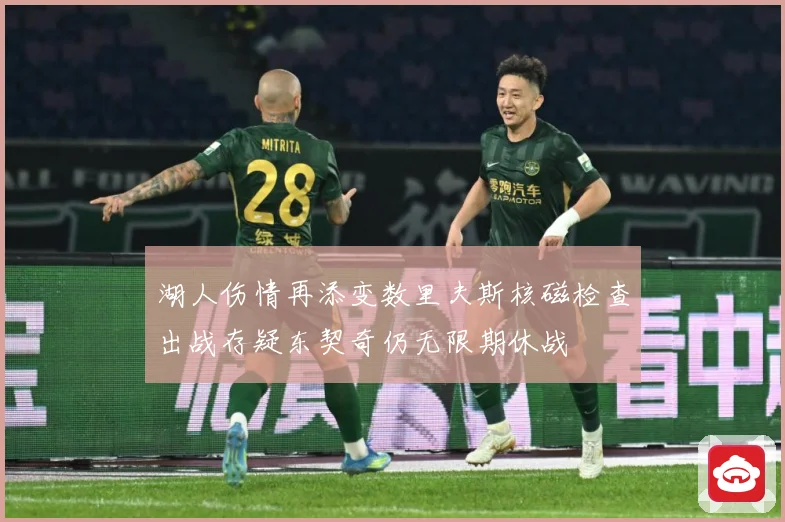 湖人伤情再添变数里夫斯核磁检查出战存疑东契奇仍无限期休战