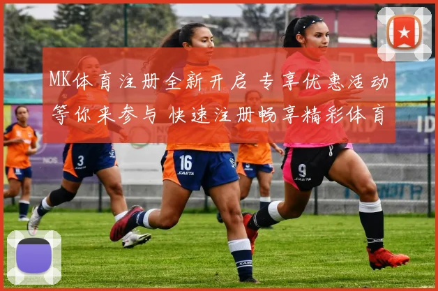 MK体育注册全新开启 专享优惠活动等你来参与 快速注册畅享精彩体育体验