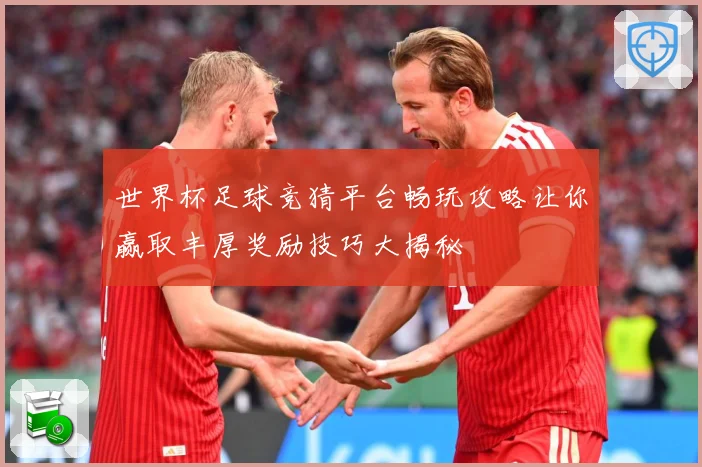 世界杯足球竞猜平台畅玩攻略让你赢取丰厚奖励技巧大揭秘