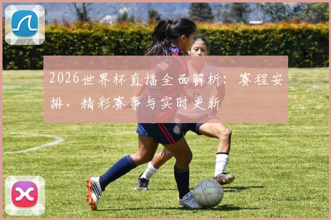 2026世界杯直播全面解析：赛程安排、精彩赛事与实时更新