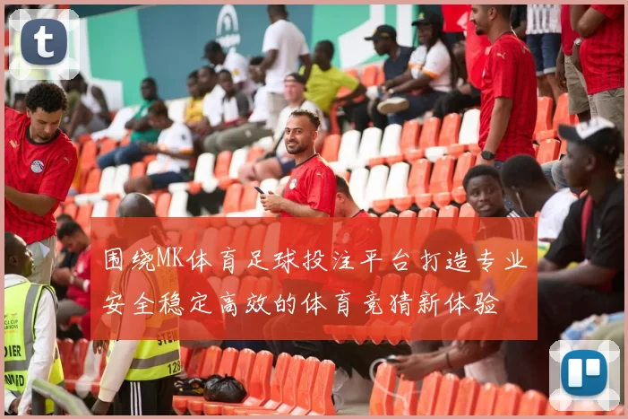 围绕MK体育足球投注平台打造专业安全稳定高效的体育竞猜新体验