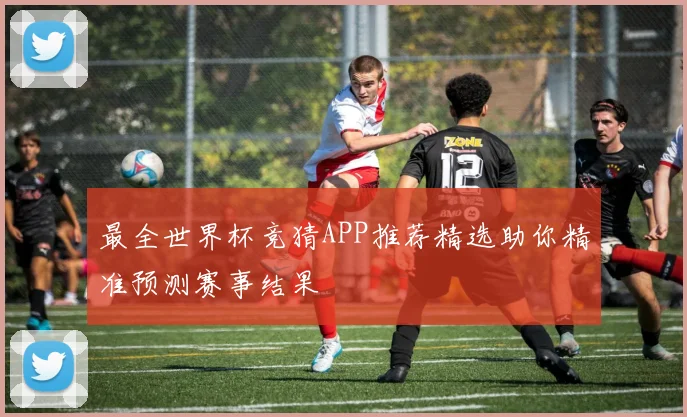 最全世界杯竞猜APP推荐精选助你精准预测赛事结果