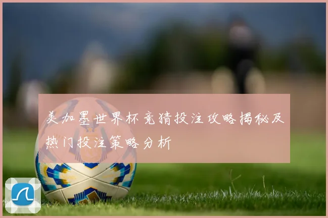 美加墨世界杯竞猜投注攻略揭秘及热门投注策略分析