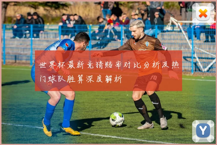 世界杯最新竞猜赔率对比分析及热门球队胜算深度解析