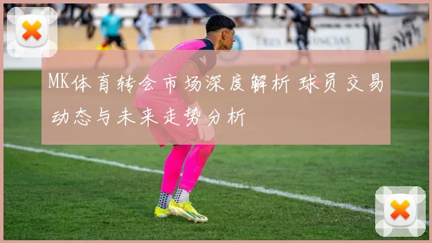 MK体育转会市场深度解析 球员交易动态与未来走势分析