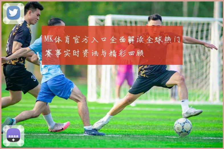 MK体育官方入口全面解读全球热门赛事实时资讯与精彩回顾