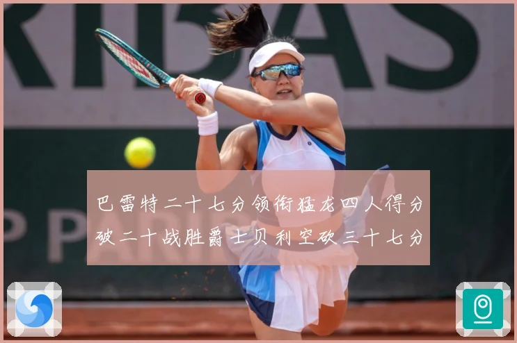 巴雷特二十七分领衔猛龙四人得分破二十战胜爵士贝利空砍三十七分专题观察