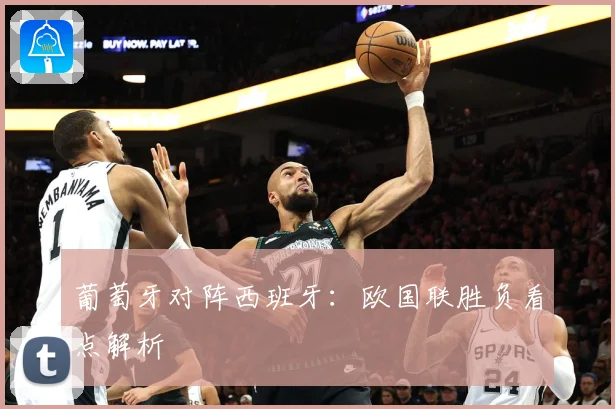 葡萄牙对阵西班牙：欧国联胜负看点解析
