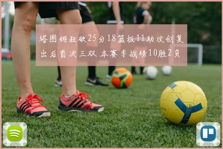 塔图姆狂砍25分18篮板11助攻创复出后首次三双 本赛季战绩10胜2负强势回归