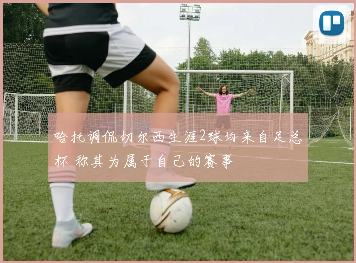 哈托调侃切尔西生涯2球均来自足总杯 称其为属于自己的赛事