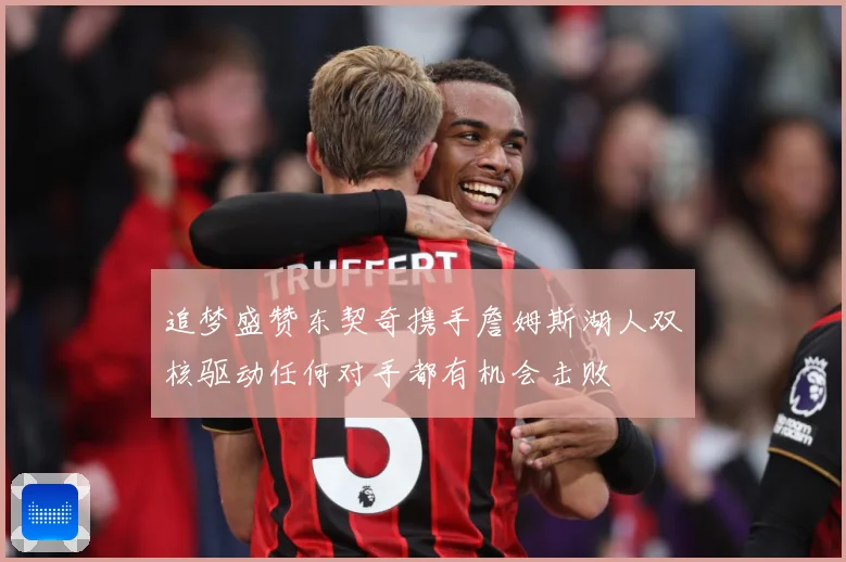 追梦盛赞东契奇携手詹姆斯湖人双核驱动任何对手都有机会击败