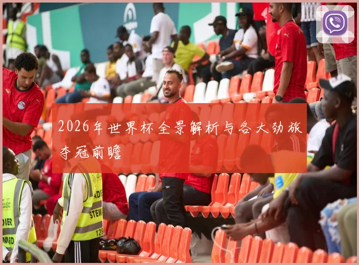 2026年世界杯全景解析与各大劲旅夺冠前瞻