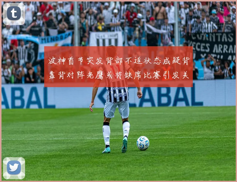波神首节突发背部不适状态成疑背靠背对阵老鹰或将缺席比赛引发关注