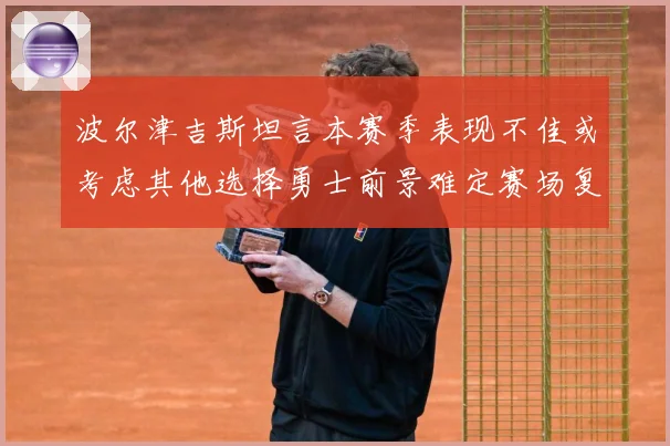 波尔津吉斯坦言本赛季表现不佳或考虑其他选择勇士前景难定赛场复盘