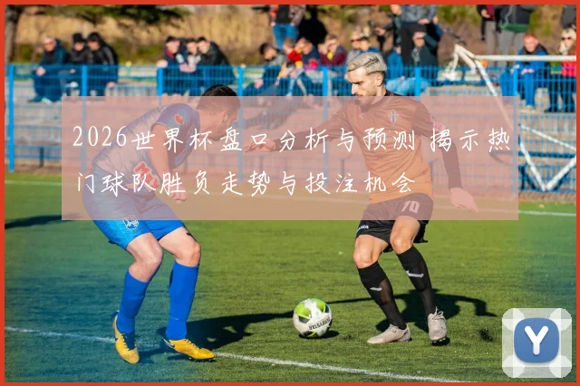2026世界杯盘口分析与预测 揭示热门球队胜负走势与投注机会