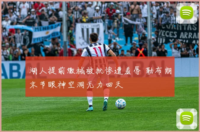 湖人提前缴械被批惨遭羞辱 勒布朗末节眼神空洞无力回天