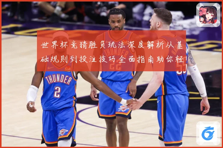世界杯竞猜胜负玩法深度解析从基础规则到投注技巧全面指南助你轻松参与竞猜