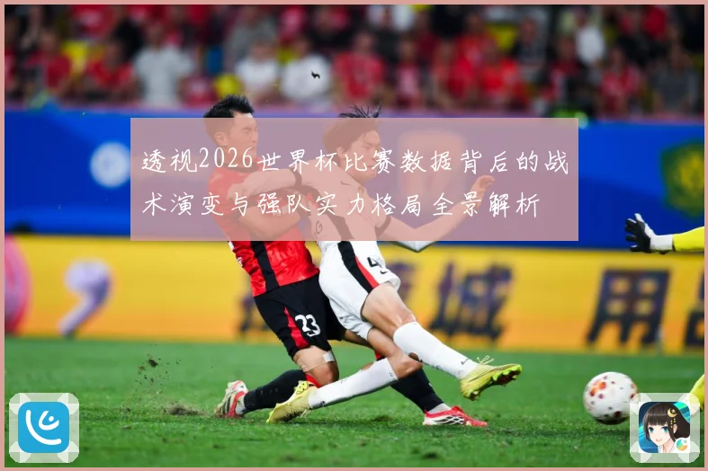 透视2026世界杯比赛数据背后的战术演变与强队实力格局全景解析