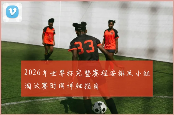 2026年世界杯完整赛程安排及小组淘汰赛时间详细指南