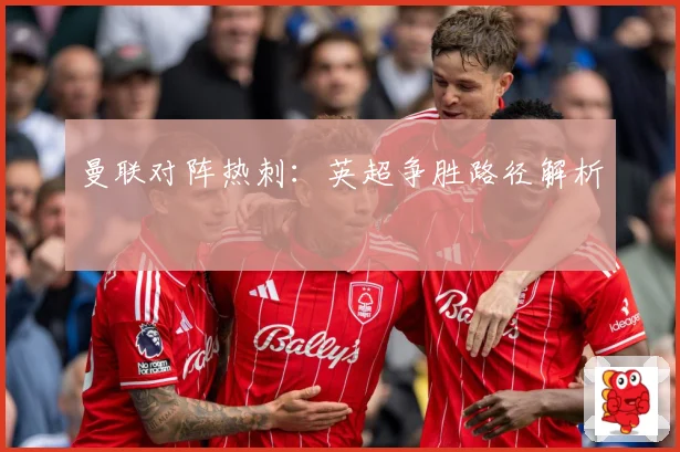 曼联对阵热刺：英超争胜路径解析