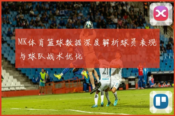 MK体育篮球数据深度解析球员表现与球队战术优化