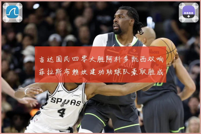 吉达国民四零大胜阿科多凯西双响菲拉斯布赖坎建功助球队豪取胜成长观察