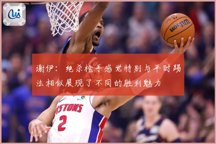 谢伊：绝杀枪手感觉特别与平时踢法相似展现了不同的胜利魅力