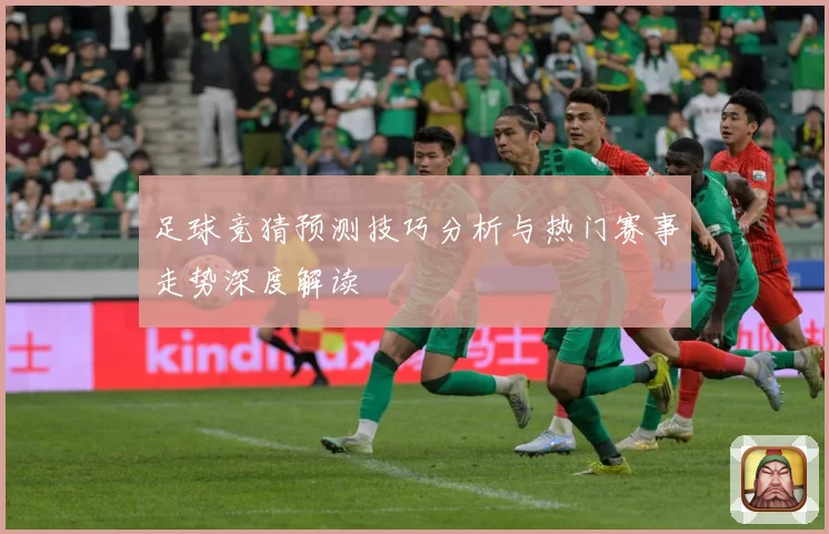 足球竞猜预测技巧分析与热门赛事走势深度解读