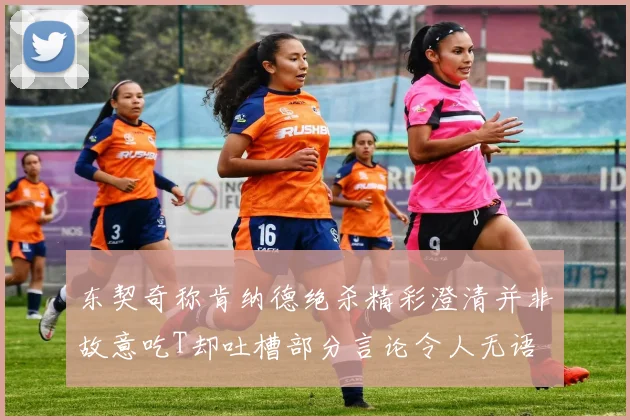 东契奇称肯纳德绝杀精彩澄清并非故意吃T却吐槽部分言论令人无语