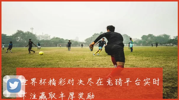 世界杯精彩对决尽在竞猜平台实时下注赢取丰厚奖励
