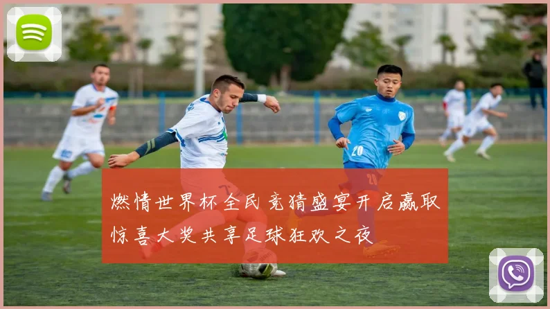 燃情世界杯全民竞猜盛宴开启赢取惊喜大奖共享足球狂欢之夜