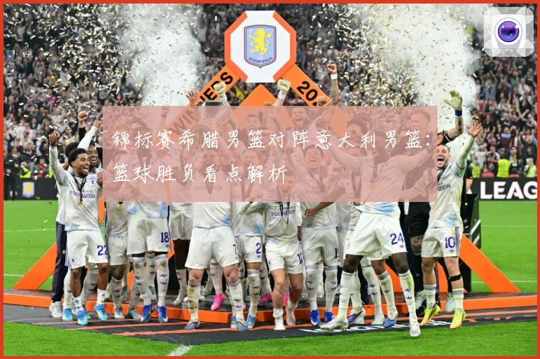 锦标赛希腊男篮对阵意大利男篮：篮球胜负看点解析