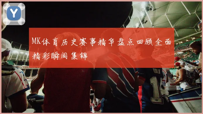 MK体育历史赛事精华盘点回顾全面精彩瞬间集锦