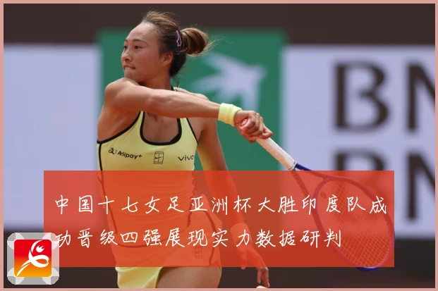 中国十七女足亚洲杯大胜印度队成功晋级四强展现实力数据研判