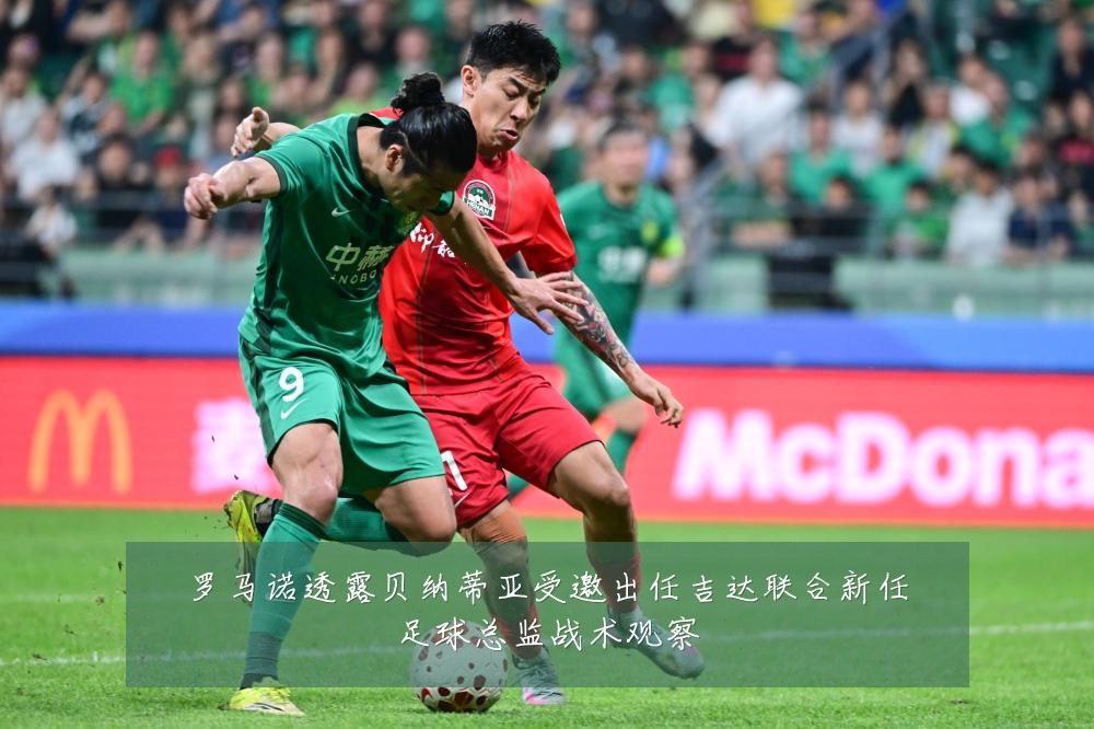 罗马诺透露贝纳蒂亚受邀出任吉达联合新任足球总监战术观察