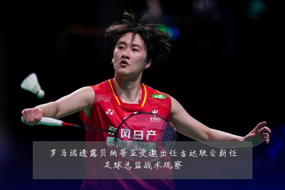 罗马诺透露贝纳蒂亚受邀出任吉达联合新任足球总监战术观察