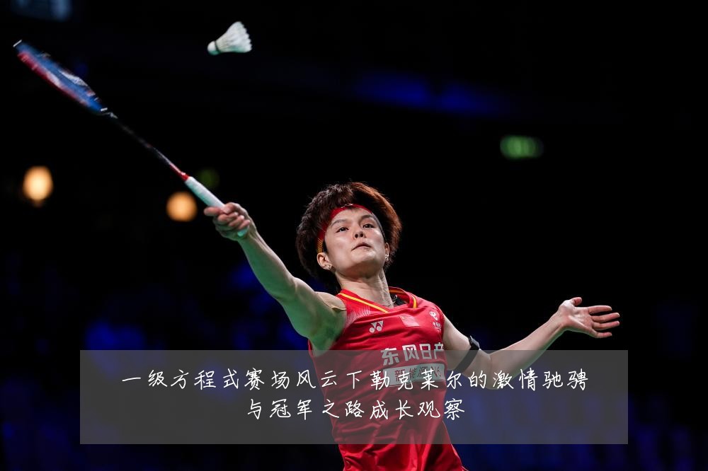 一级方程式赛场风云下勒克莱尔的激情驰骋与冠军之路成长观察