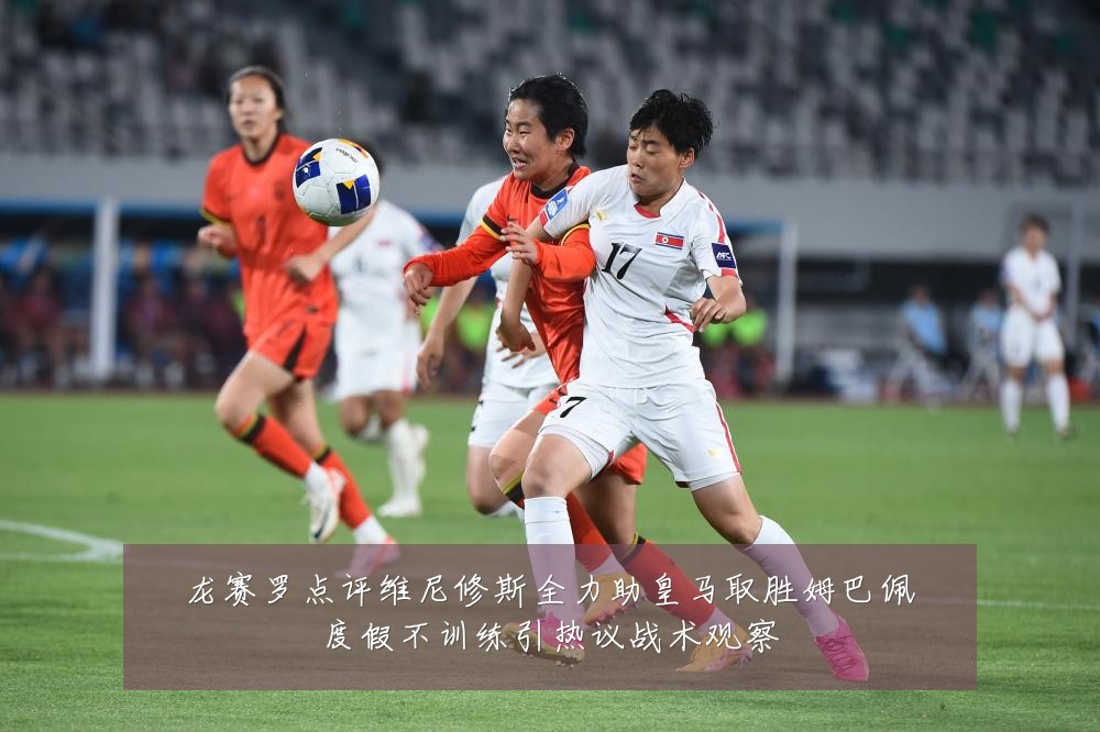 龙赛罗点评维尼修斯全力助皇马取胜姆巴佩度假不训练引热议战术观察