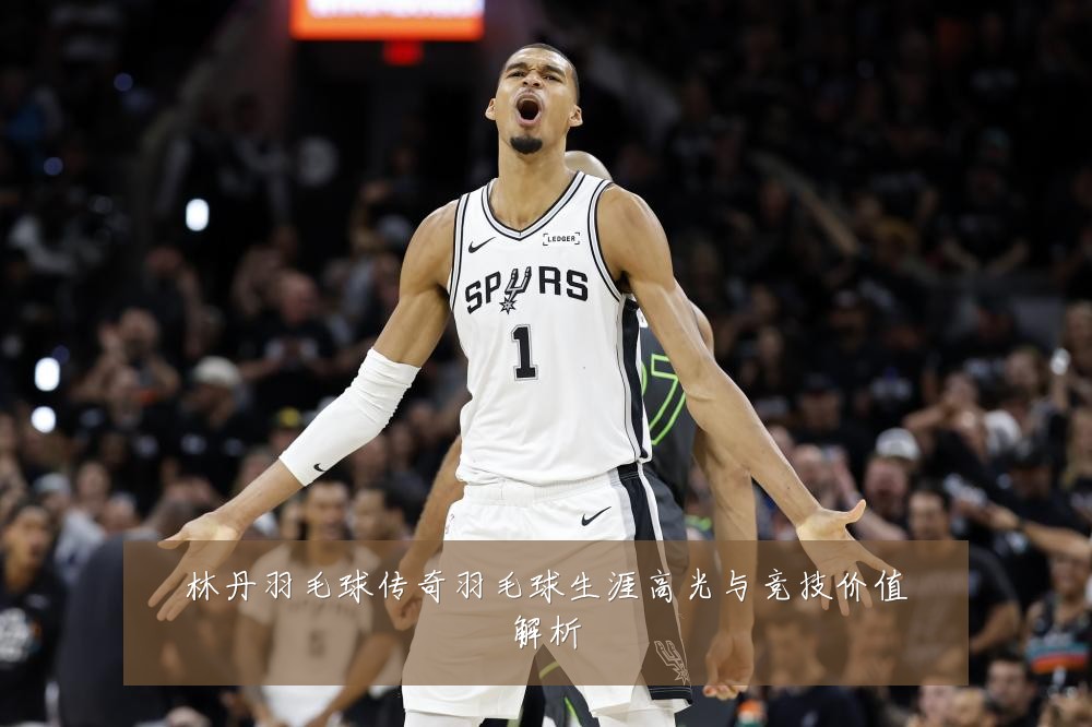 林丹羽毛球传奇羽毛球生涯高光与竞技价值解析