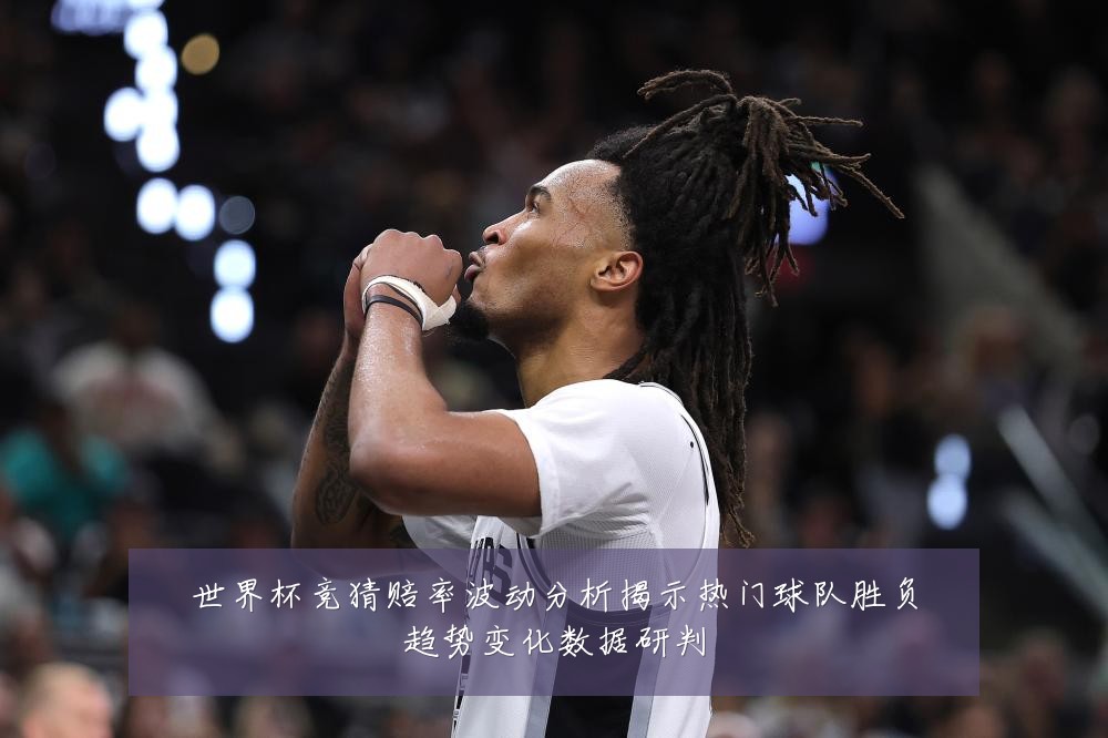 世界杯竞猜赔率波动分析揭示热门球队胜负趋势变化数据研判