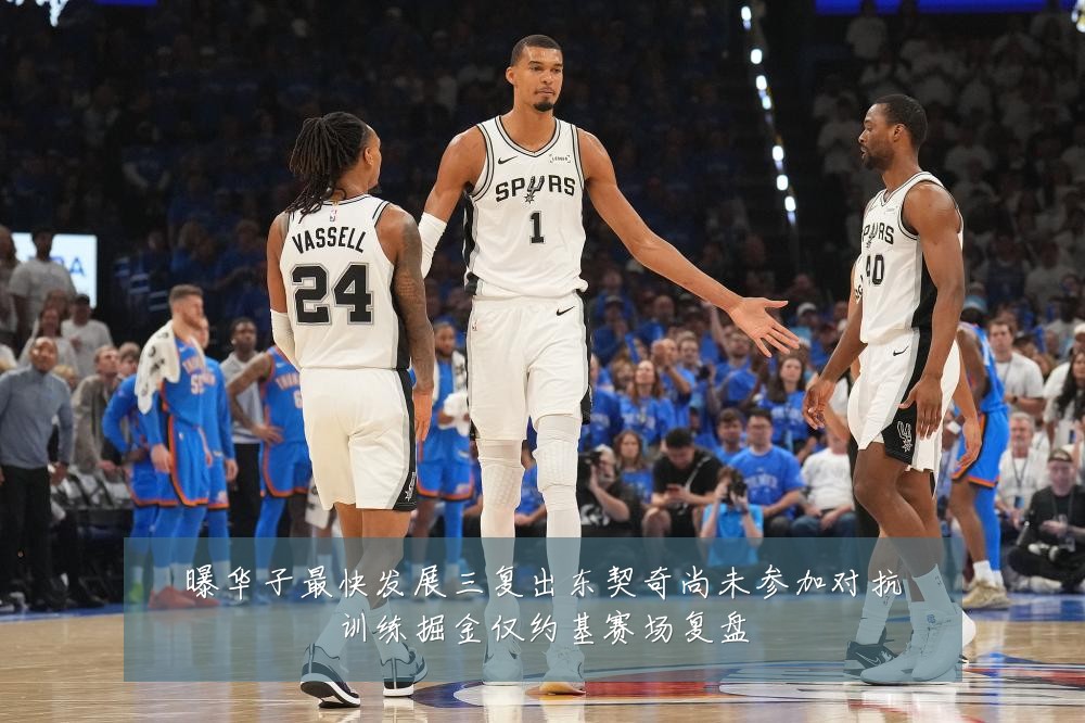 曝华子最快发展三复出东契奇尚未参加对抗训练掘金仅约基赛场复盘