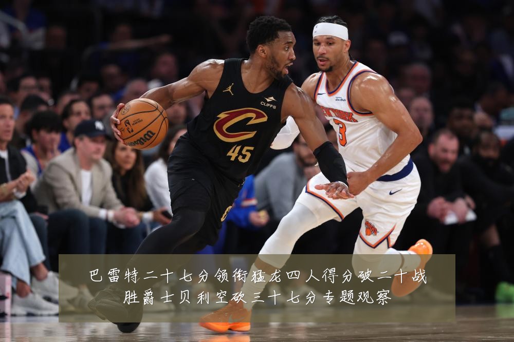 巴雷特二十七分领衔猛龙四人得分破二十战胜爵士贝利空砍三十七分专题观察