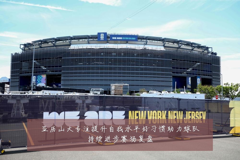 亚历山大专注提升自我水平好习惯助力球队持续进步赛场复盘