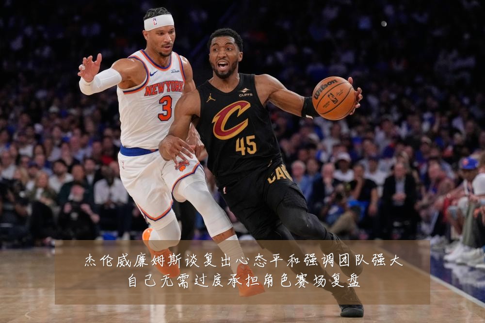 杰伦威廉姆斯谈复出心态平和强调团队强大自己无需过度承担角色赛场复盘